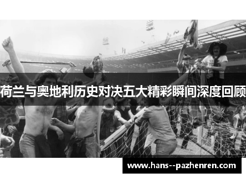 荷兰与奥地利历史对决五大精彩瞬间深度回顾 荷兰与奥地利历史对决五大精彩瞬间深度回顾