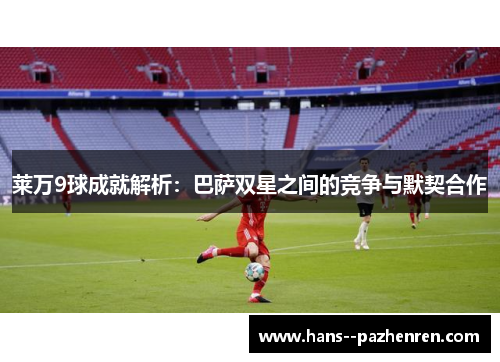 莱万9球成就解析:巴萨双星之间的竞争与默契合作 莱万9球成就解析:巴萨双星之间的竞争与默契合作