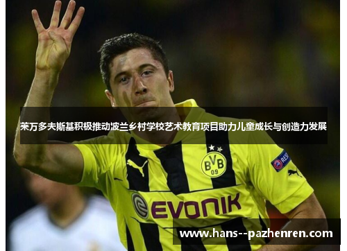 莱万多夫斯基积极推动波兰乡村学校艺术教育项目助力儿童成长与创造力发展