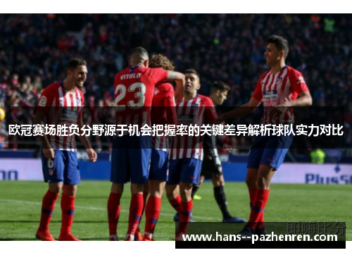 欧冠赛场胜负分野源于机会把握率的关键差异解析球队实力对比 欧冠赛场胜负分野源于机会把握率的关键差异解析球队实力对比