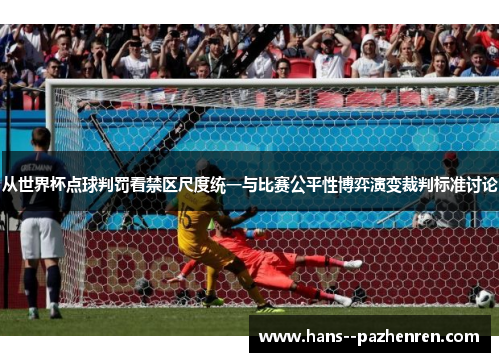 从世界杯点球判罚看禁区尺度统一与比赛公平性博弈演变裁判标准讨论 从世界杯点球判罚看禁区尺度统一与比赛公平性博弈演变裁判标准讨论