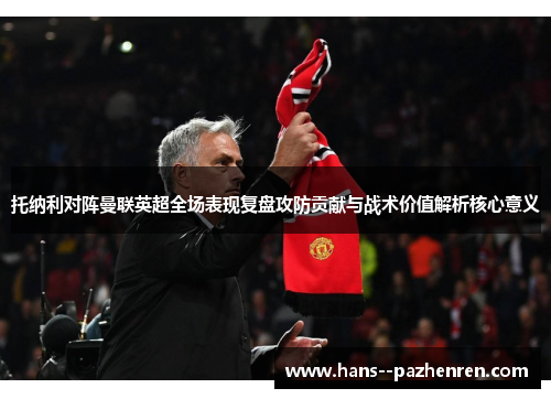 托纳利对阵曼联英超全场表现复盘攻防贡献与战术价值解析核心意义