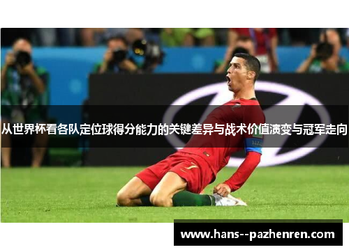 从世界杯看各队定位球得分能力的关键差异与战术价值演变与冠军走向 从世界杯看各队定位球得分能力的关键差异与战术价值演变与冠军走向