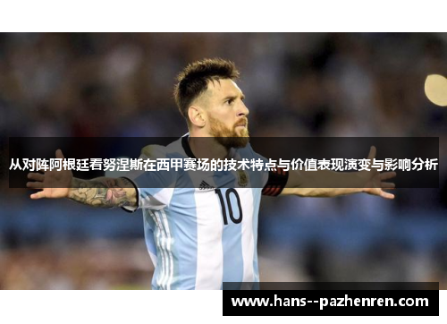 从对阵阿根廷看努涅斯在西甲赛场的技术特点与价值表现演变与影响分析 从对阵阿根廷看努涅斯在西甲赛场的技术特点与价值表现演变与影响分析