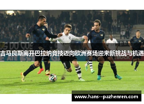 吉马良斯离开巴拉纳竞技迈向欧洲赛场迎来新挑战与机遇