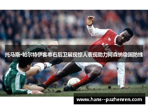 托马斯·帕尔特伊客串右后卫展现惊人表现助力阿森纳稳固防线 托马斯·帕尔特伊客串右后卫展现惊人表现助力阿森纳稳固防线