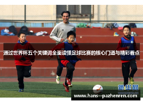 通过世界杯五个关键词全面读懂足球比赛的核心门道与精彩看点 通过世界杯五个关键词全面读懂足球比赛的核心门道与精彩看点