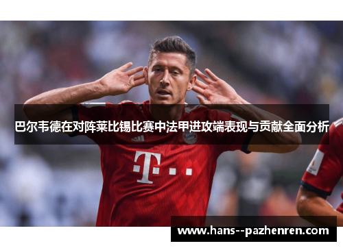 巴尔韦德在对阵莱比锡比赛中法甲进攻端表现与贡献全面分析