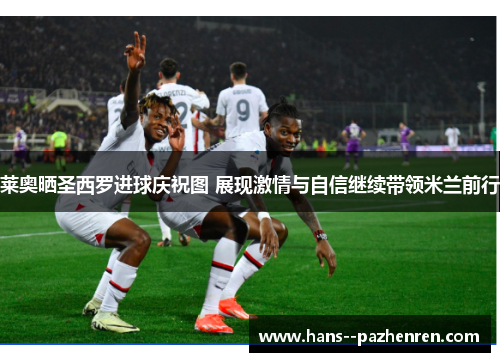 莱奥晒圣西罗进球庆祝图 展现激情与自信继续带领米兰前行 莱奥晒圣西罗进球庆祝图 展现激情与自信继续带领米兰前行